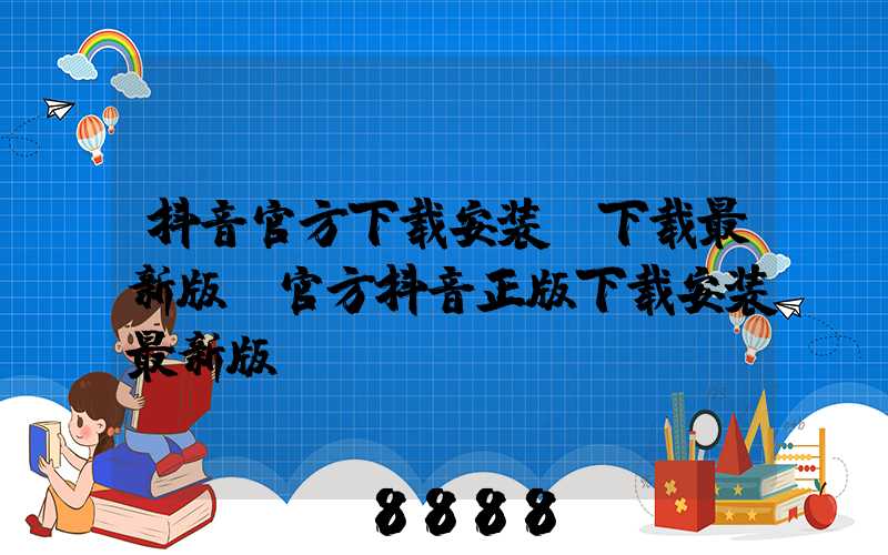 抖音官方下载安装_下载最新版(官方抖音正版下载安装最新版)
