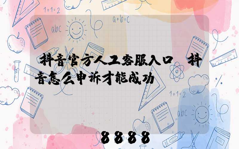 抖音官方人工客服入口(抖音怎么申诉才能成功)