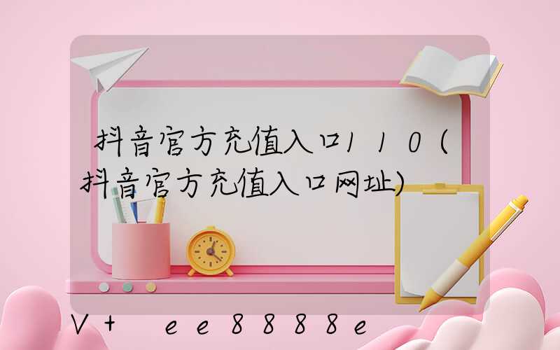 抖音官方充值入口110(抖音官方充值入口网址)