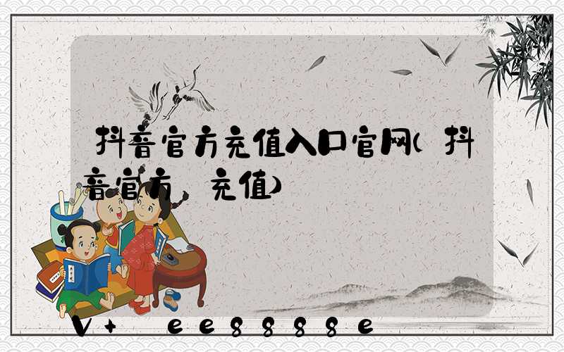 抖音官方充值入口官网(抖音官方_充值)