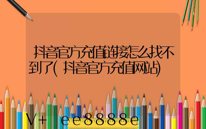 抖音官方充值链接怎么找不到了(抖音官方充值网站)
