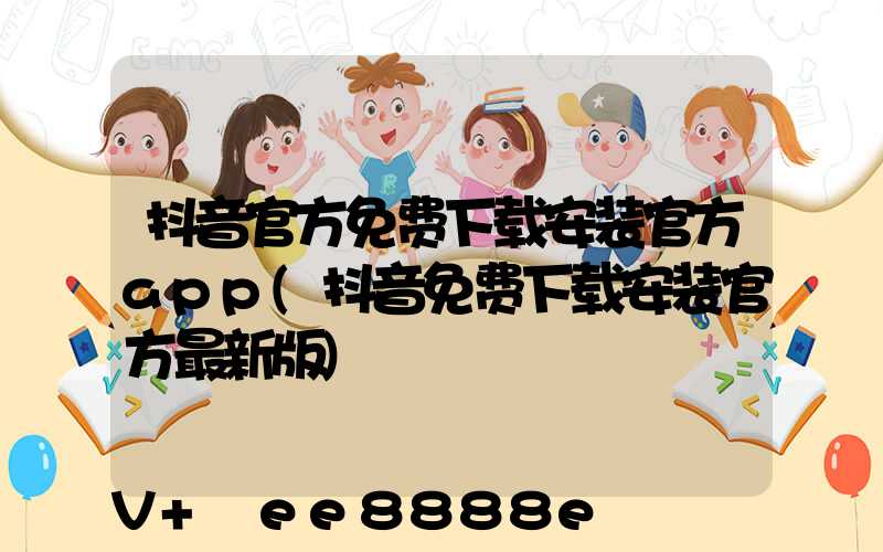 抖音官方免费下载安装官方app(抖音免费下载安装官方最新版)