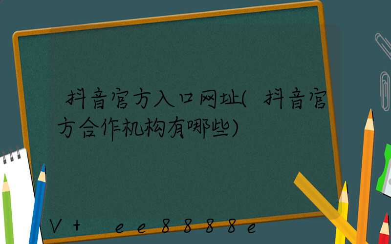 抖音官方入口网址(抖音官方合作机构有哪些)