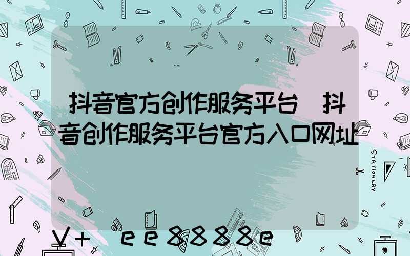 抖音官方创作服务平台(抖音创作服务平台官方入口网址)