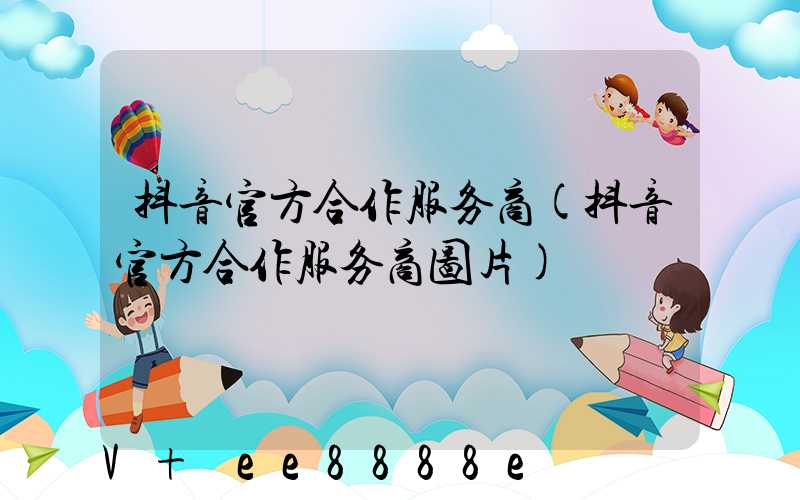 抖音官方合作服务商(抖音官方合作服务商图片)