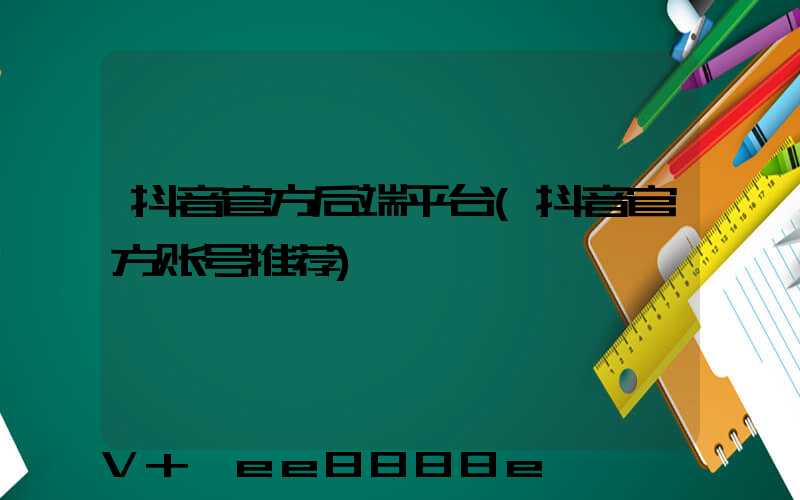 抖音官方后端平台(抖音官方账号推荐)