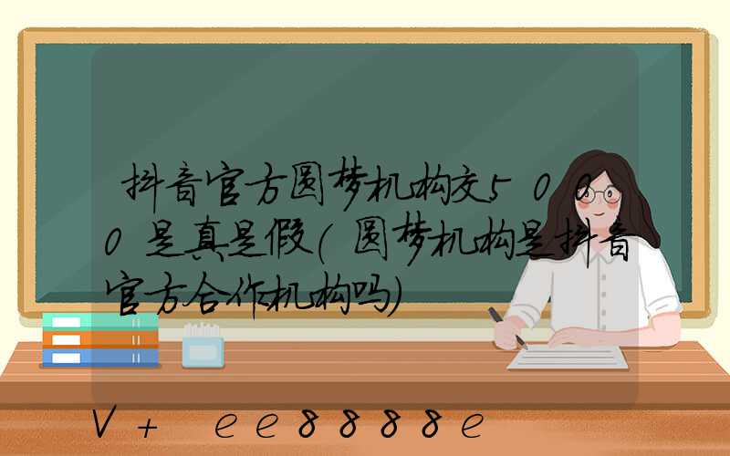 抖音官方圆梦机构交5000是真是假(圆梦机构是抖音官方合作机构吗)