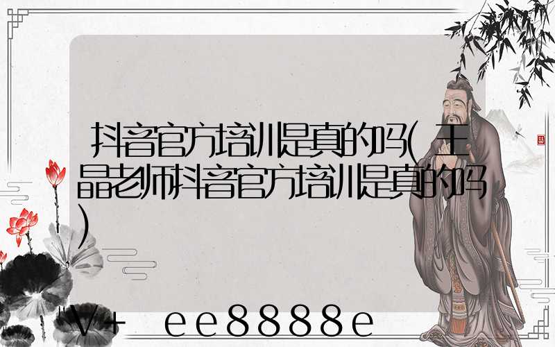 抖音官方培训是真的吗(王晶老师抖音官方培训是真的吗)