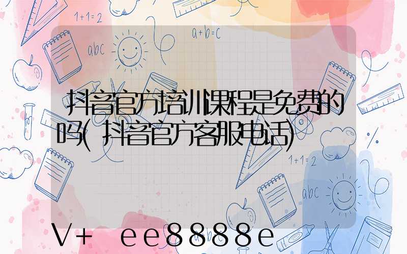 抖音官方培训课程是免费的吗(抖音官方客服电话)