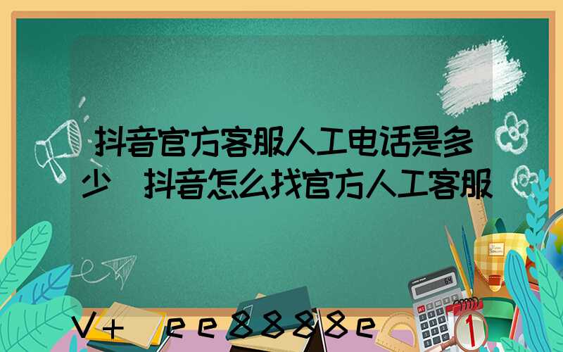 抖音官方客服人工电话是多少(抖音怎么找官方人工客服)