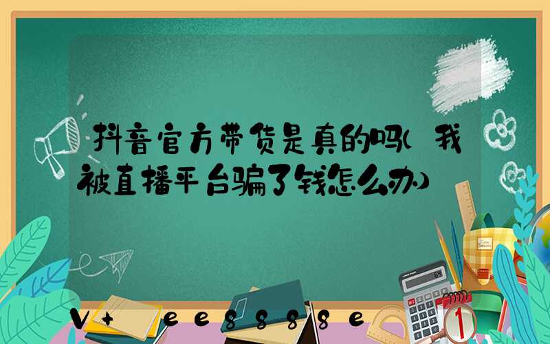 抖音官方带货是真的吗(我被直播平台骗了钱怎么办)