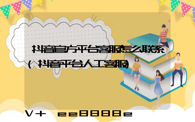 抖音官方平台客服怎么联系(抖音平台人工客服)