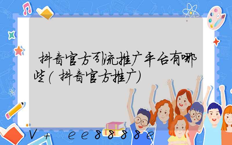 抖音官方引流推广平台有哪些(抖音官方推广)