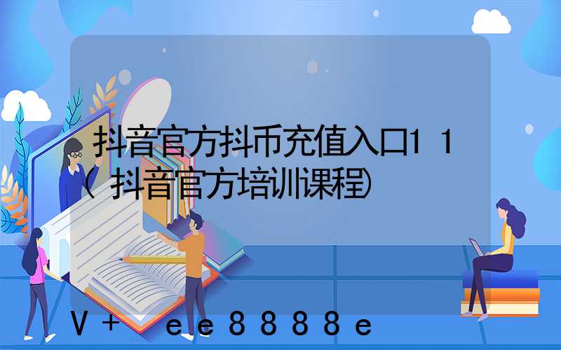抖音官方抖币充值入口11(抖音官方培训课程)