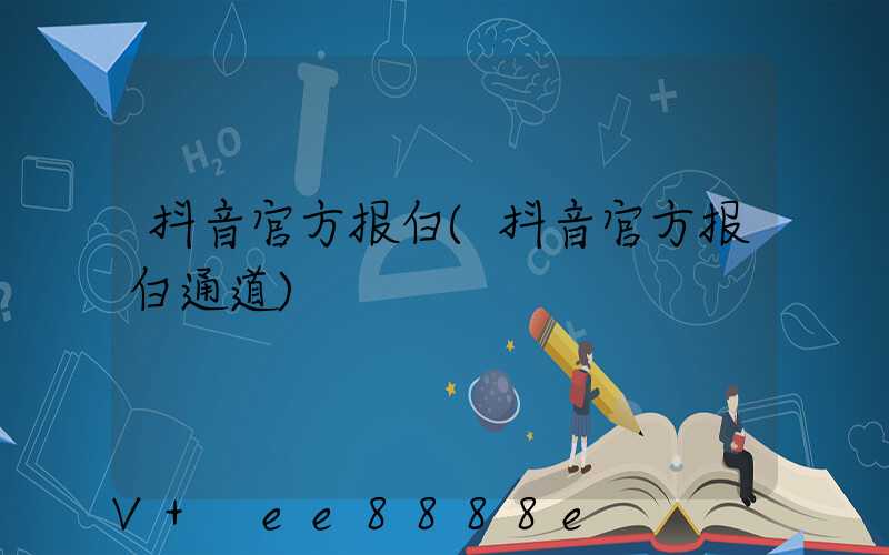 抖音官方报白(抖音官方报白通道)
