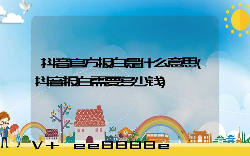 抖音官方报白是什么意思(抖音报白需要多少钱)