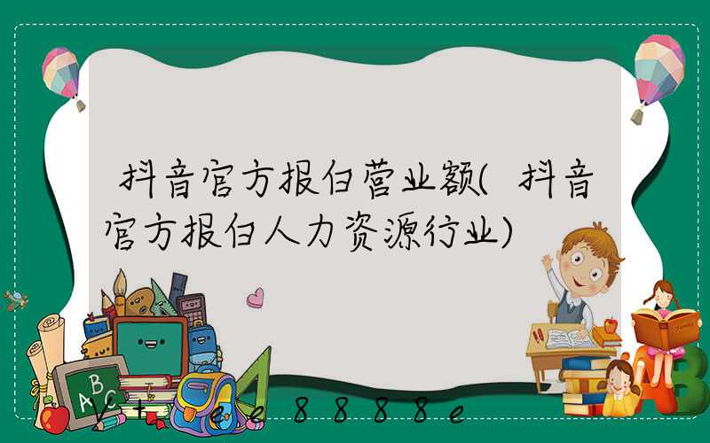 抖音官方报白营业额(抖音官方报白人力资源行业)