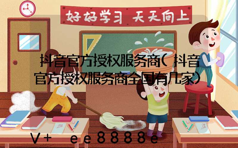 抖音官方授权服务商(抖音官方授权服务商全国有几家)