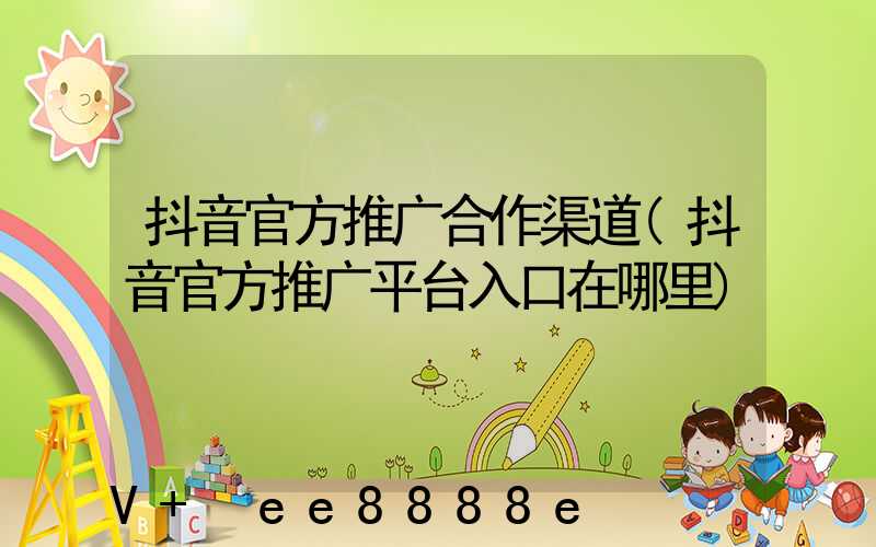 抖音官方推广合作渠道(抖音官方推广平台入口在哪里)