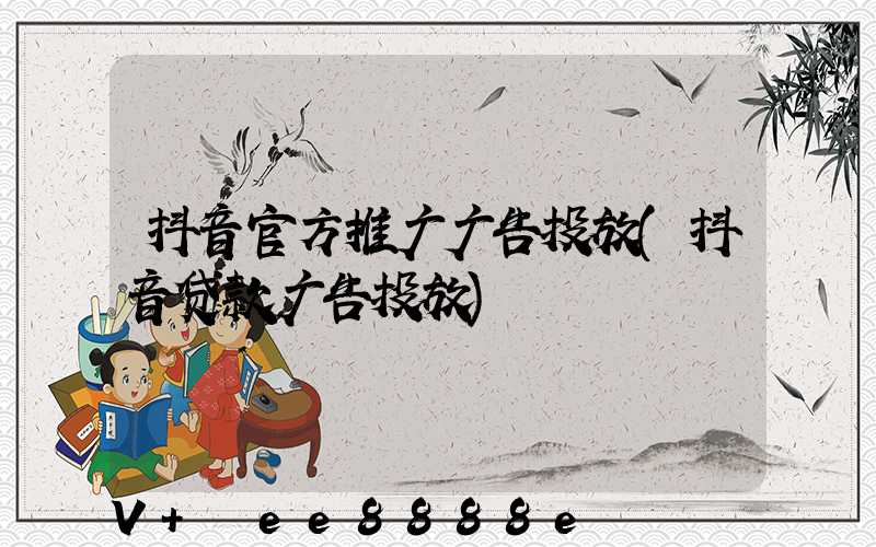 抖音官方推广广告投放(抖音贷款广告投放)