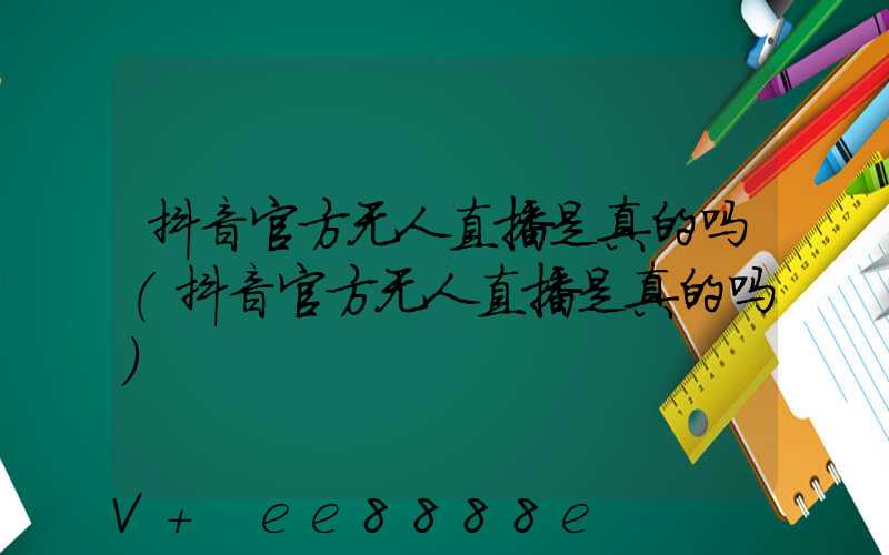 抖音官方无人直播是真的吗(抖音官方无人直播是真的吗)
