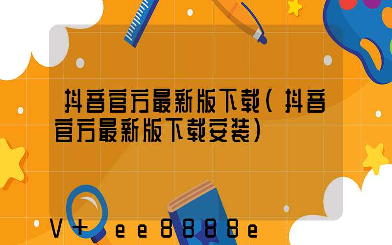 抖音官方最新版下载(抖音官方最新版下载安装)
