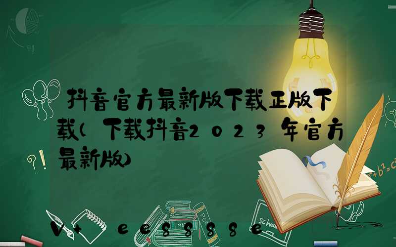 抖音官方最新版下载正版下载(下载抖音2023年官方最新版)