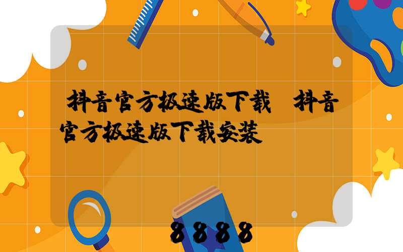 抖音官方极速版下载(抖音官方极速版下载安装)