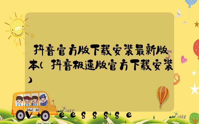 抖音官方版下载安装最新版本(抖音极速版官方下载安装)