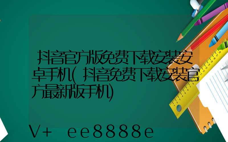 抖音官方版免费下载安装安卓手机(抖音免费下载安装官方最新版手机)