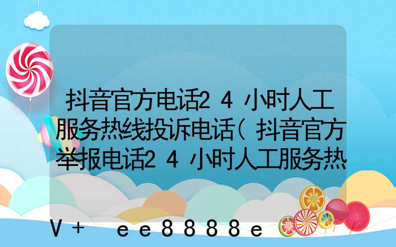 抖音官方电话24小时人工服务热线投诉电话(抖音官方举报电话24小时人工服务热线)