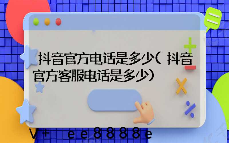 抖音官方电话是多少(抖音官方客服电话是多少)