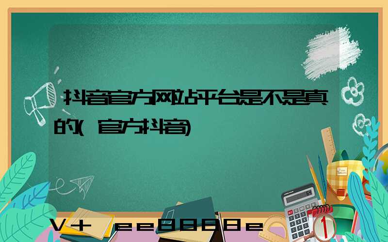 抖音官方网站平台是不是真的(官方抖音)