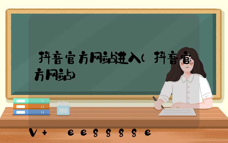 抖音官方网站进入(抖音官方网站)