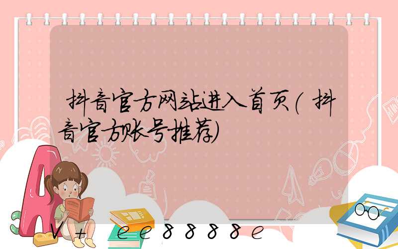 抖音官方网站进入首页(抖音官方账号推荐)