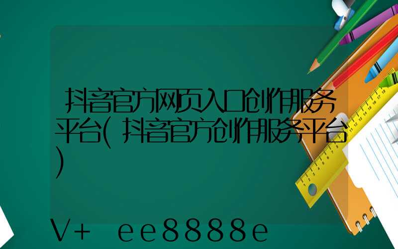 抖音官方网页入口创作服务平台(抖音官方创作服务平台)