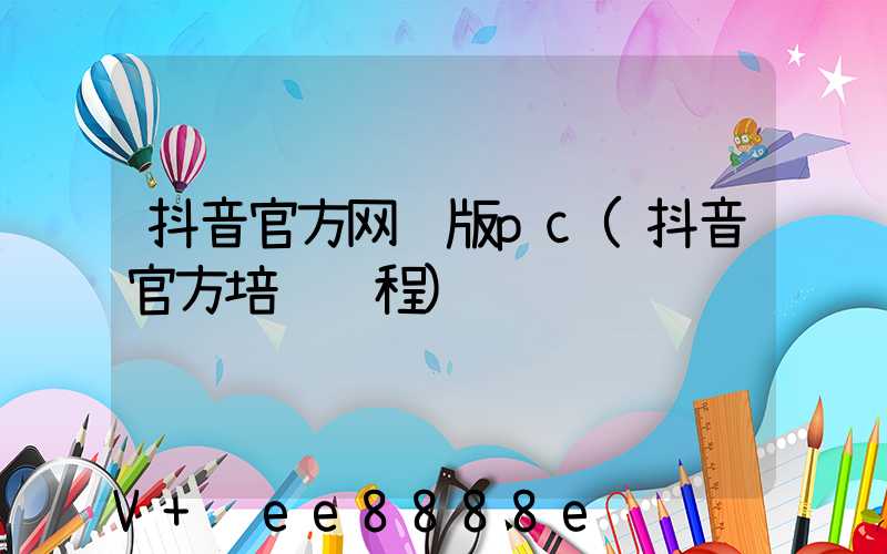 抖音官方网页版pc(抖音官方培训课程)