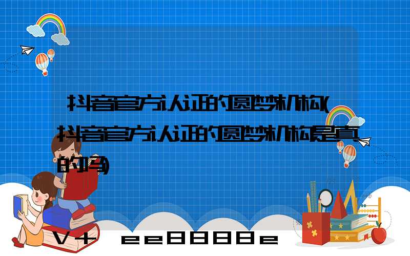抖音官方认证的圆梦机构(抖音官方认证的圆梦机构是真的吗)