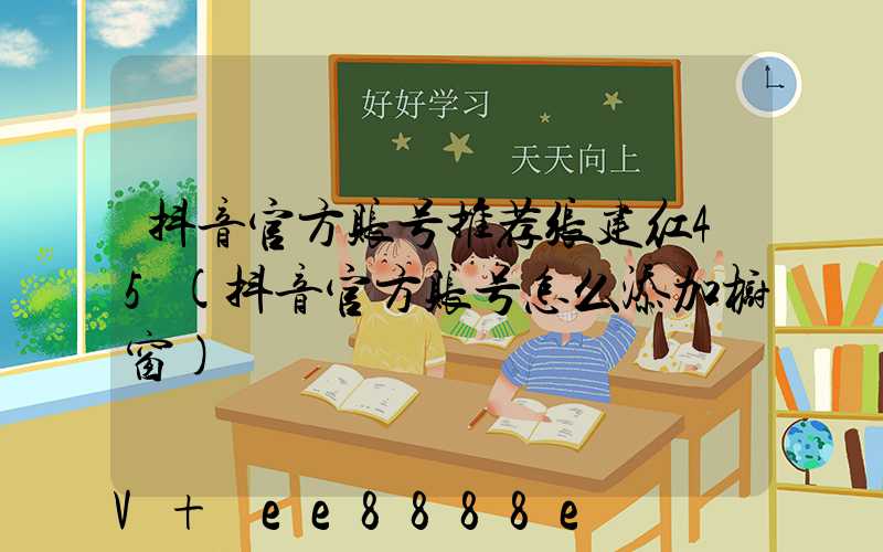 抖音官方账号推荐张建红45(抖音官方账号怎么添加橱窗)