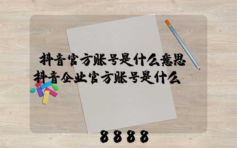 抖音官方账号是什么意思(抖音企业官方账号是什么)