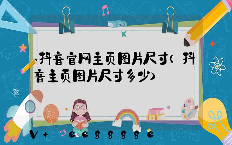 抖音官网主页图片尺寸(抖音主页图片尺寸多少)