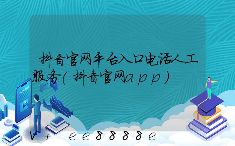 抖音官网平台入口电话人工服务(抖音官网app)