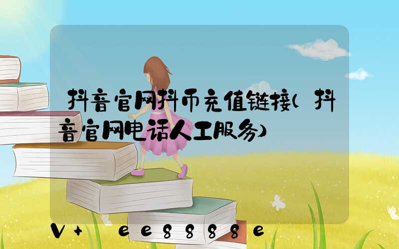 抖音官网抖币充值链接(抖音官网电话人工服务)