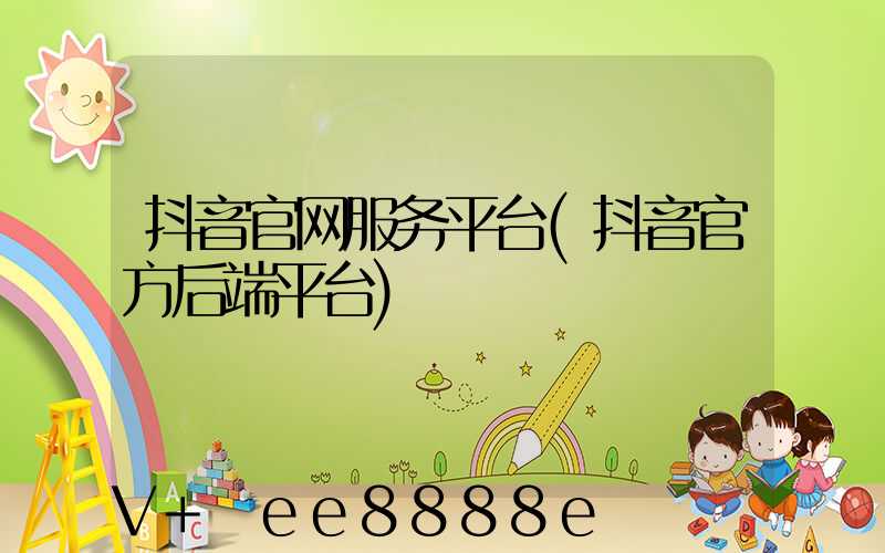 抖音官网服务平台(抖音官方后端平台)