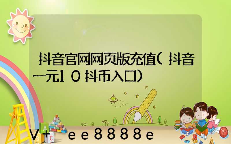抖音官网网页版充值(抖音一元10抖币入口)
