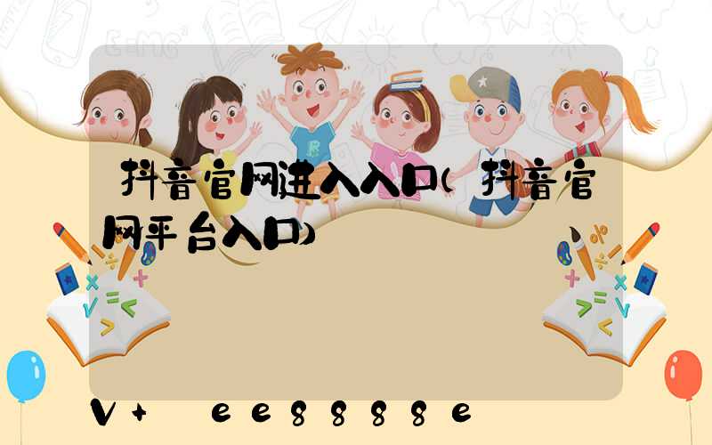 抖音官网进入入口(抖音官网平台入口)