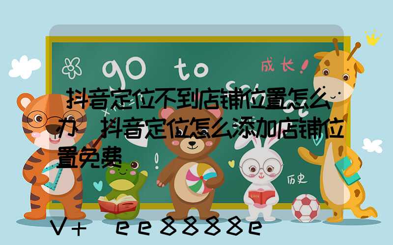 抖音定位不到店铺位置怎么办(抖音定位怎么添加店铺位置免费)