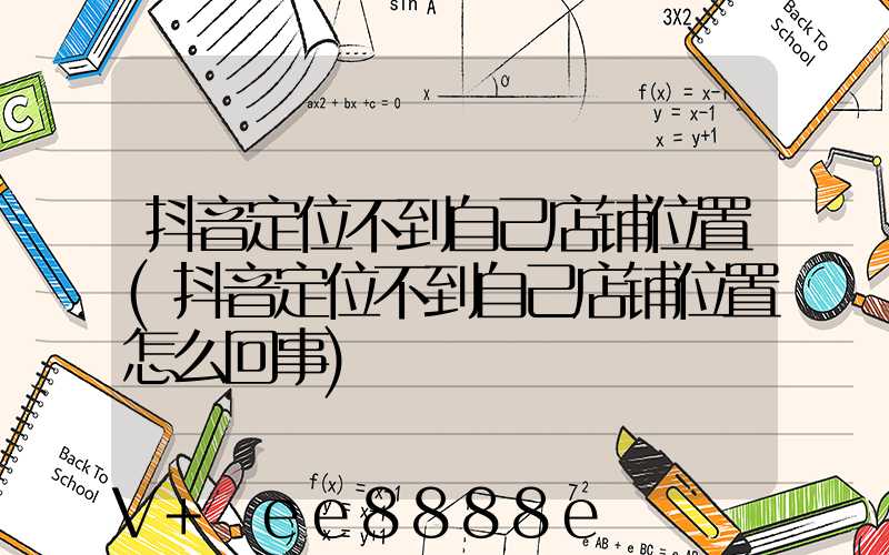 抖音定位不到自己店铺位置(抖音定位不到自己店铺位置怎么回事)