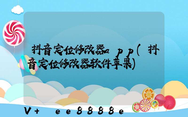 抖音定位修改器app(抖音定位修改器软件苹果)
