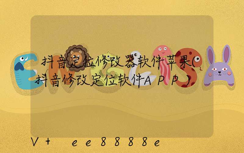 抖音定位修改器软件苹果(抖音修改定位软件APP)